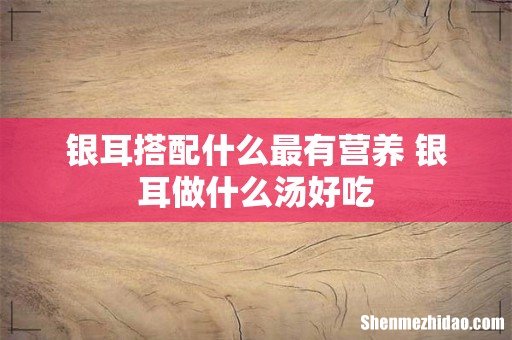 银耳搭配什么最有营养 银耳做什么汤好吃