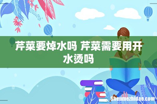 芹菜要焯水吗 芹菜需要用开水烫吗