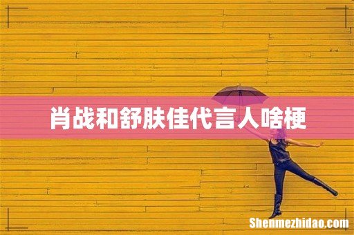 肖战和舒肤佳代言人啥梗