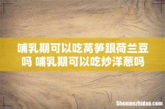 哺乳期可以吃莴笋跟荷兰豆吗 哺乳期可以吃炒洋葱吗