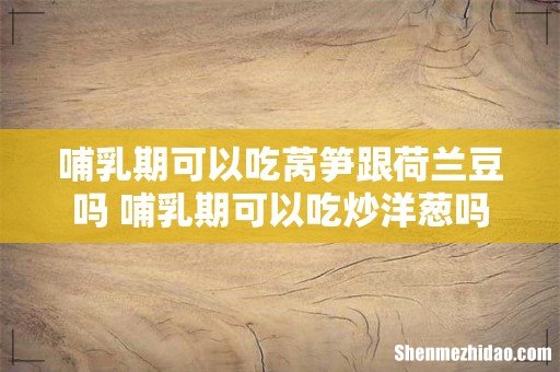 哺乳期可以吃莴笋跟荷兰豆吗 哺乳期可以吃炒洋葱吗
