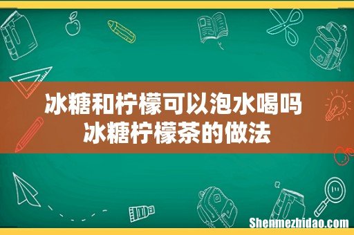 冰糖和柠檬可以泡水喝吗 冰糖柠檬茶的做法