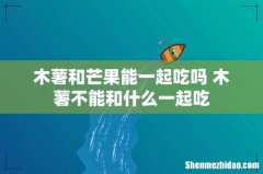 木薯和芒果能一起吃吗 木薯不能和什么一起吃