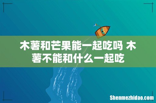 木薯和芒果能一起吃吗 木薯不能和什么一起吃