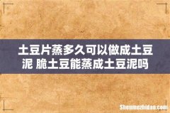 土豆片蒸多久可以做成土豆泥 脆土豆能蒸成土豆泥吗