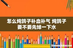 怎么炖鸽子补血补气 炖鸽子要不要先焯一下水