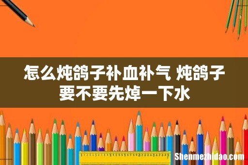 怎么炖鸽子补血补气 炖鸽子要不要先焯一下水