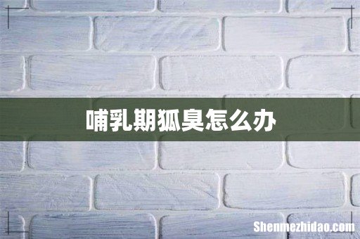 哺乳期狐臭怎么办