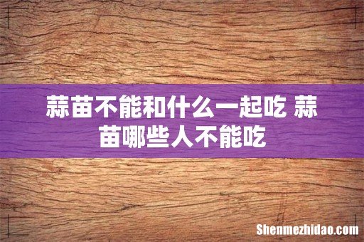 蒜苗不能和什么一起吃 蒜苗哪些人不能吃