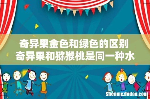 奇异果金色和绿色的区别 奇异果和猕猴桃是同一种水果吗