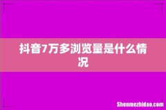 抖音7万多浏览量是什么情况