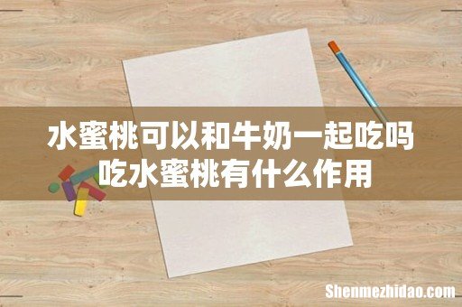 水蜜桃可以和牛奶一起吃吗 吃水蜜桃有什么作用
