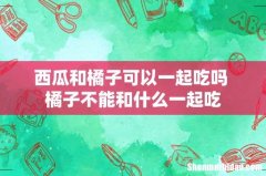 西瓜和橘子可以一起吃吗 橘子不能和什么一起吃