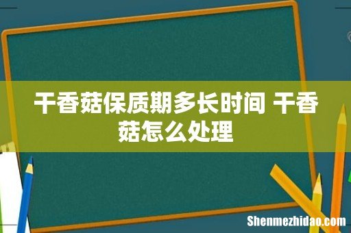 干香菇保质期多长时间 干香菇怎么处理