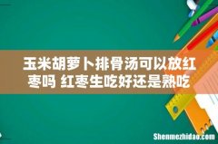 玉米胡萝卜排骨汤可以放红枣吗 红枣生吃好还是熟吃好
