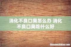 消化不良口臭怎么办 消化不良口臭吃什么好