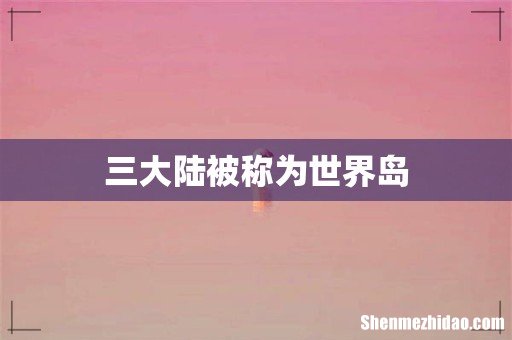三大陆被称为世界岛