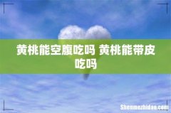 黄桃能空腹吃吗 黄桃能带皮吃吗