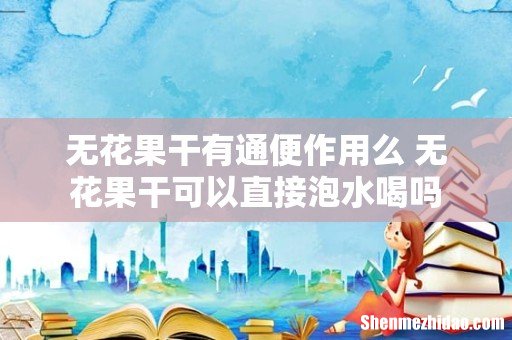 无花果干有通便作用么 无花果干可以直接泡水喝吗