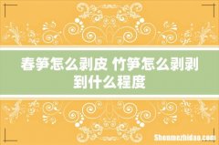 春笋怎么剥皮 竹笋怎么剥剥到什么程度