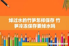 焯过水的竹笋怎样保存 竹笋冷冻保存要焯水吗