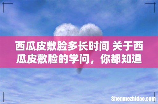 西瓜皮敷脸多长时间 关于西瓜皮敷脸的学问,你都知道吗?