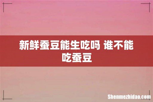 新鲜蚕豆能生吃吗 谁不能吃蚕豆