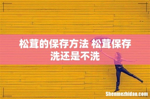 松茸的保存方法 松茸保存洗还是不洗