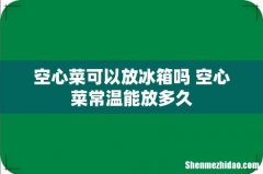 空心菜可以放冰箱吗 空心菜常温能放多久