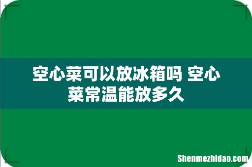 空心菜可以放冰箱吗 空心菜常温能放多久