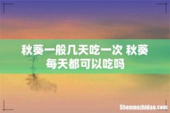 秋葵一般几天吃一次 秋葵每天都可以吃吗