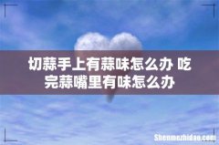 切蒜手上有蒜味怎么办 吃完蒜嘴里有味怎么办