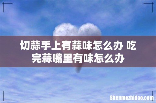 切蒜手上有蒜味怎么办 吃完蒜嘴里有味怎么办