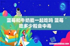 蓝莓和牛奶能一起吃吗 蓝莓吃多少粒会中毒