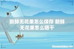新鲜无花果怎么保存 新鲜无花果怎么晒干