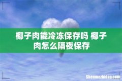椰子肉能冷冻保存吗 椰子肉怎么隔夜保存