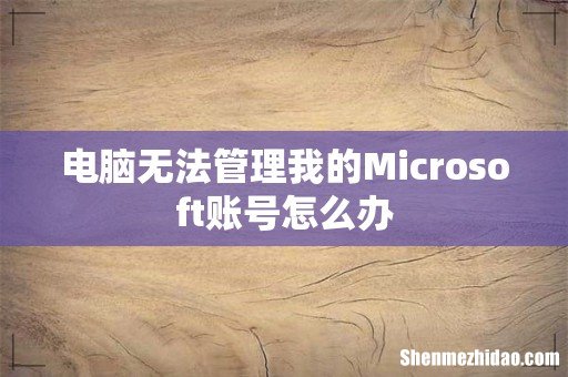 电脑无法管理我的Microsoft账号怎么办