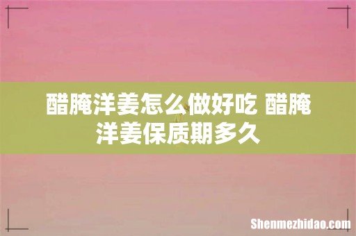 醋腌洋姜怎么做好吃 醋腌洋姜保质期多久