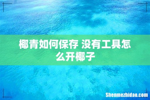 椰青如何保存 没有工具怎么开椰子