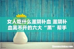 女人吃什么滋阴补血 滋阴补血离不开的六大“黑”帮手