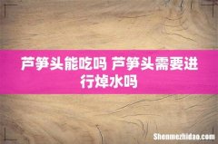 芦笋头能吃吗 芦笋头需要进行焯水吗