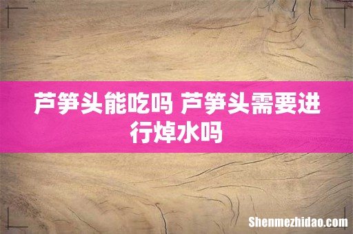 芦笋头能吃吗 芦笋头需要进行焯水吗