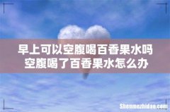 早上可以空腹喝百香果水吗 空腹喝了百香果水怎么办