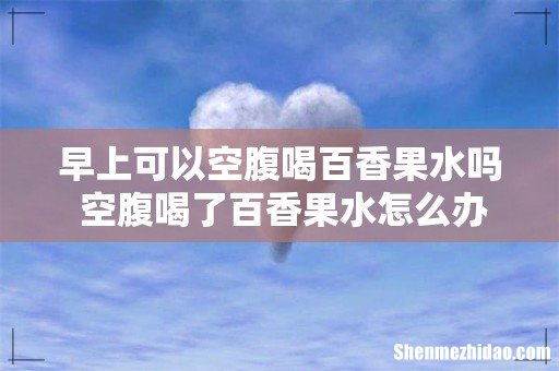早上可以空腹喝百香果水吗 空腹喝了百香果水怎么办