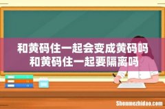 和黄码住一起会变成黄码吗 和黄码住一起要隔离吗