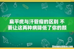 扁平疣与汗管瘤的区别 不要让这两种病降低了你的颜值！