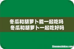 冬瓜和胡萝卜能一起吃吗 冬瓜和胡萝卜一起吃好吗