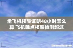 坐飞机核酸证明48小时怎么算 飞机晚点核酸检测超过48小时怎么办