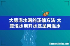大蒜泡水喝的正确方法 大蒜泡水用开水还是用温水