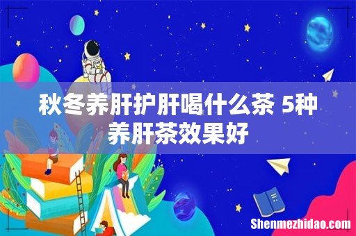 秋冬养肝护肝喝什么茶 5种养肝茶效果好